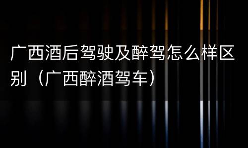 广西酒后驾驶及醉驾怎么样区别（广西醉酒驾车）