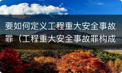 要如何定义工程重大安全事故罪（工程重大安全事故罪构成要件）