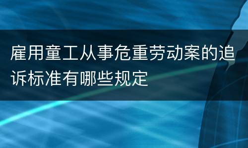雇用童工从事危重劳动案的追诉标准有哪些规定