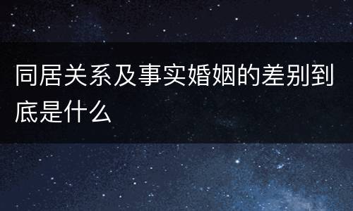 同居关系及事实婚姻的差别到底是什么