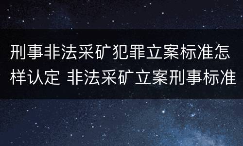 刑事非法采矿犯罪立案标准怎样认定 非法采矿立案刑事标准是什么