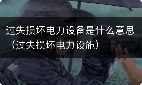 过失损坏电力设备是什么意思（过失损坏电力设施）