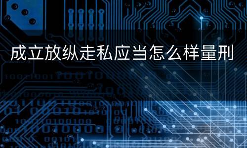 成立放纵走私应当怎么样量刑