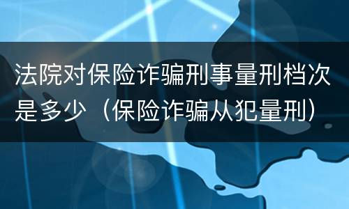 法院对保险诈骗刑事量刑档次是多少（保险诈骗从犯量刑）