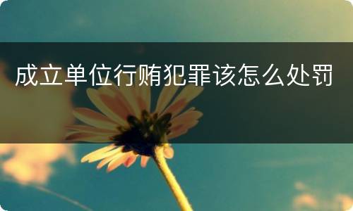 成立单位行贿犯罪该怎么处罚