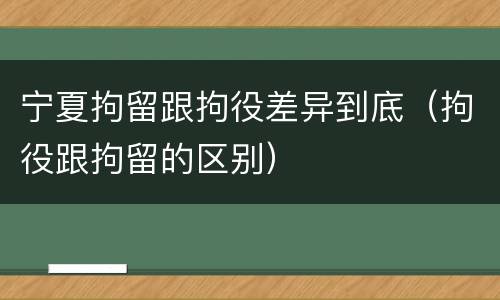 宁夏拘留跟拘役差异到底（拘役跟拘留的区别）