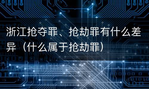 浙江抢夺罪、抢劫罪有什么差异（什么属于抢劫罪）