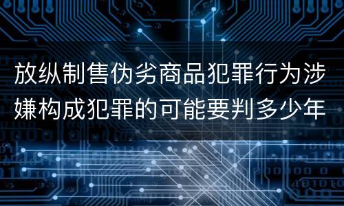 放纵制售伪劣商品犯罪行为涉嫌构成犯罪的可能要判多少年