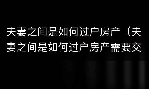 夫妻之间是如何过户房产（夫妻之间是如何过户房产需要交税吗）