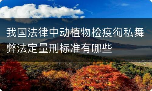 我国法律中动植物检疫徇私舞弊法定量刑标准有哪些