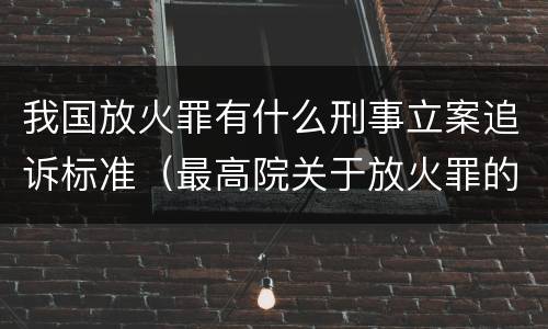 我国放火罪有什么刑事立案追诉标准（最高院关于放火罪的量刑标准）