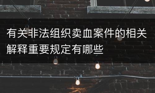 有关非法组织卖血案件的相关解释重要规定有哪些