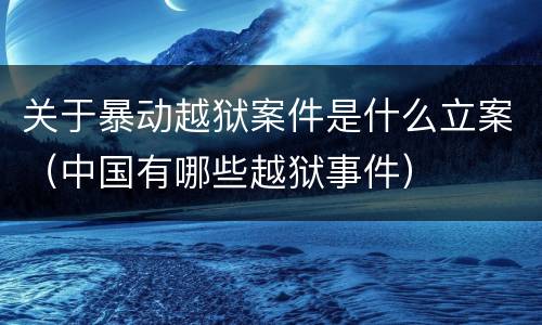 关于暴动越狱案件是什么立案（中国有哪些越狱事件）