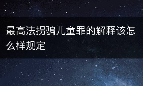 最高法拐骗儿童罪的解释该怎么样规定