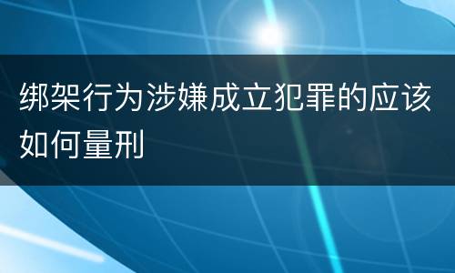 绑架行为涉嫌成立犯罪的应该如何量刑