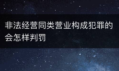 非法经营同类营业构成犯罪的会怎样判罚