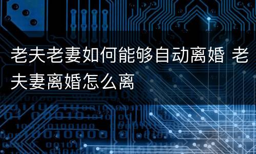 老夫老妻如何能够自动离婚 老夫妻离婚怎么离