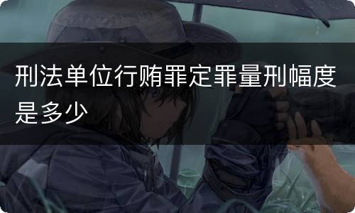 刑法单位行贿罪定罪量刑幅度是多少
