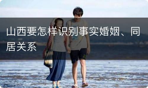 山西要怎样识别事实婚姻、同居关系