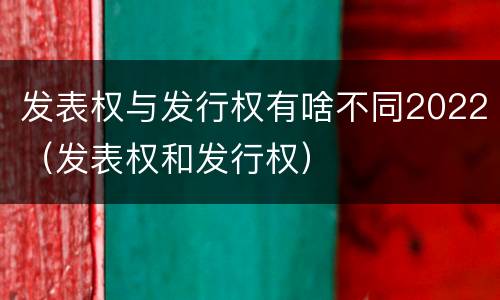 发表权与发行权有啥不同2022（发表权和发行权）