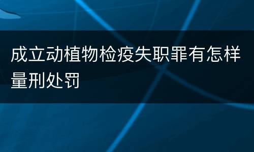 成立动植物检疫失职罪有怎样量刑处罚