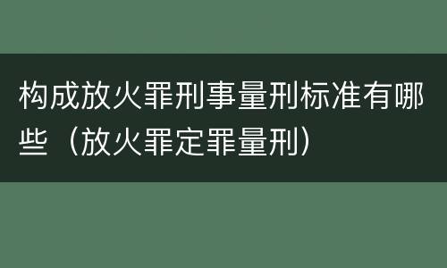 构成放火罪刑事量刑标准有哪些（放火罪定罪量刑）