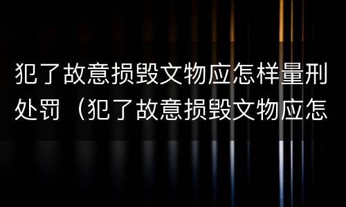 犯了故意损毁文物应怎样量刑处罚（犯了故意损毁文物应怎样量刑处罚）