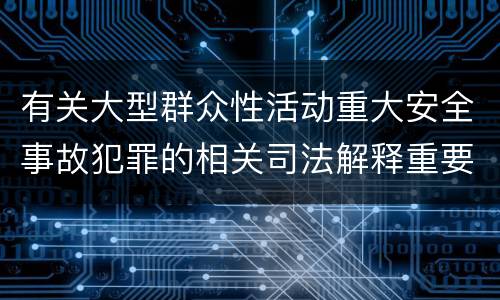 有关大型群众性活动重大安全事故犯罪的相关司法解释重要内容有哪些
