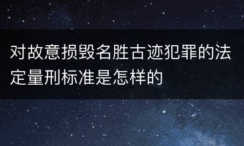 对故意损毁名胜古迹犯罪的法定量刑标准是怎样的