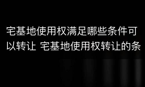 宅基地使用权满足哪些条件可以转让 宅基地使用权转让的条件