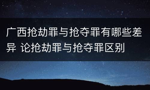 广西抢劫罪与抢夺罪有哪些差异 论抢劫罪与抢夺罪区别