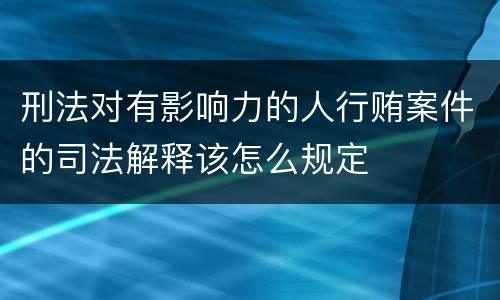刑法对有影响力的人行贿案件的司法解释该怎么规定