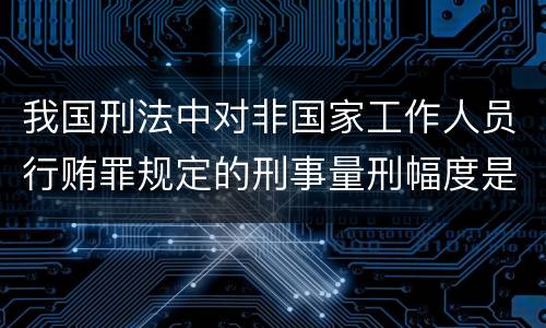 我国刑法中对非国家工作人员行贿罪规定的刑事量刑幅度是什么
