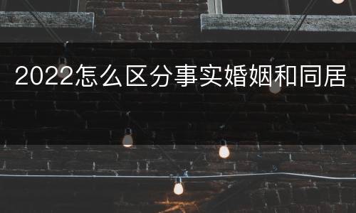 2022怎么区分事实婚姻和同居