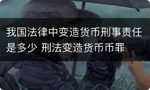 我国法律中变造货币刑事责任是多少 刑法变造货币币罪