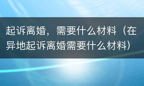起诉离婚，需要什么材料（在异地起诉离婚需要什么材料）