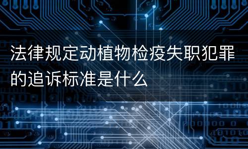 法律规定动植物检疫失职犯罪的追诉标准是什么