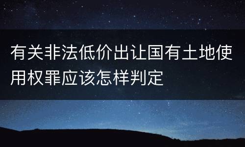 有关非法低价出让国有土地使用权罪应该怎样判定