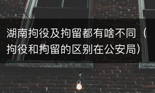 湖南拘役及拘留都有啥不同（拘役和拘留的区别在公安局）