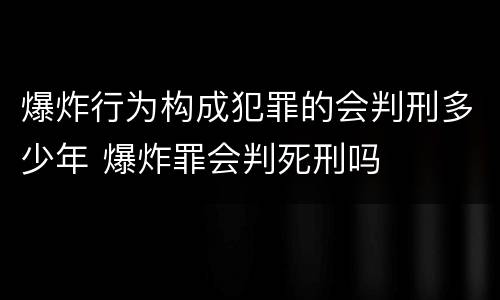 爆炸行为构成犯罪的会判刑多少年 爆炸罪会判死刑吗