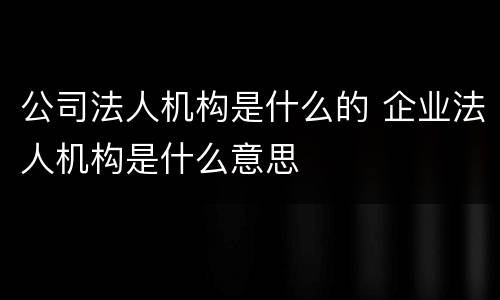 公司法人机构是什么的 企业法人机构是什么意思