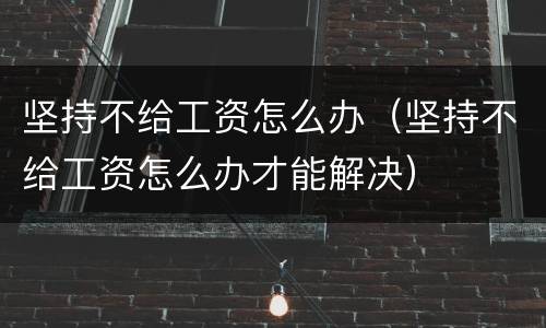 坚持不给工资怎么办（坚持不给工资怎么办才能解决）