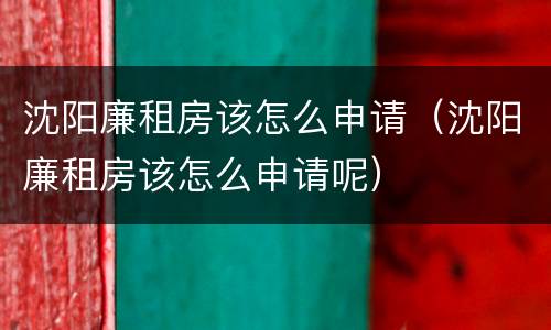 沈阳廉租房该怎么申请（沈阳廉租房该怎么申请呢）