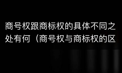 商号权跟商标权的具体不同之处有何（商号权与商标权的区别）
