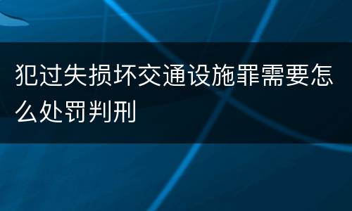 犯过失损坏交通设施罪需要怎么处罚判刑