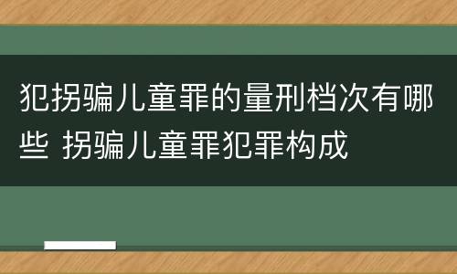 犯拐骗儿童罪的量刑档次有哪些 拐骗儿童罪犯罪构成