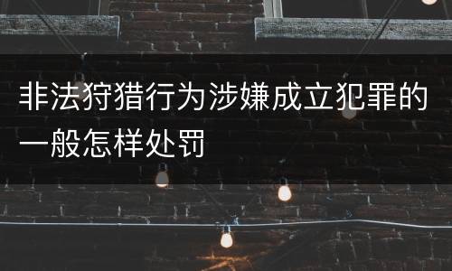非法狩猎行为涉嫌成立犯罪的一般怎样处罚
