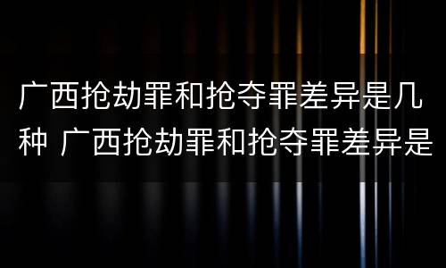 广西抢劫罪和抢夺罪差异是几种 广西抢劫罪和抢夺罪差异是几种情况