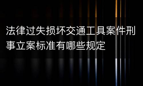 法律过失损坏交通工具案件刑事立案标准有哪些规定