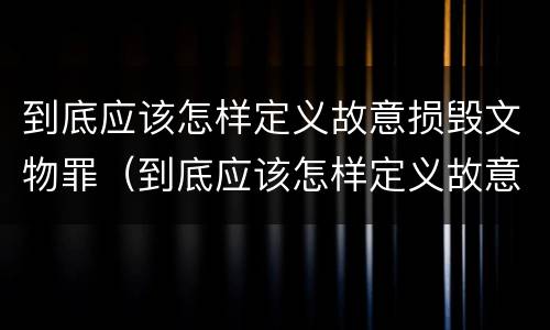 到底应该怎样定义故意损毁文物罪（到底应该怎样定义故意损毁文物罪行为）